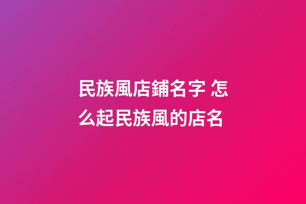 民族風店鋪名字 怎么起民族風的店名-第1張-店鋪起名-玄機派